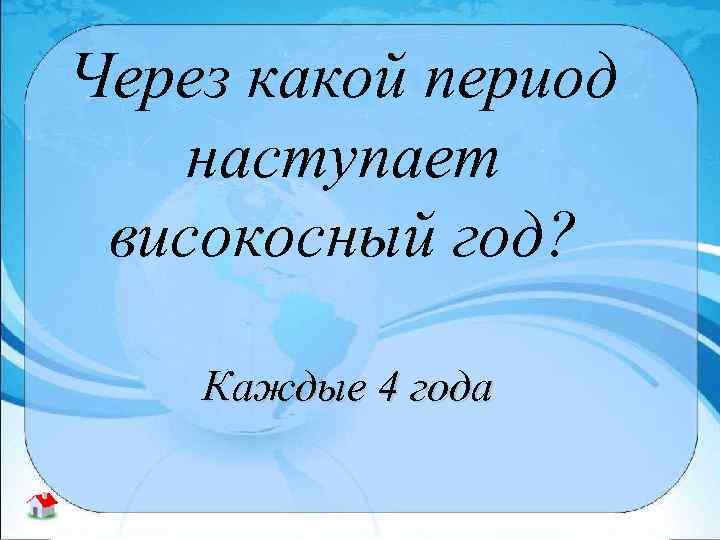 Через какой период наступает високосный год? Каждые 4 года 