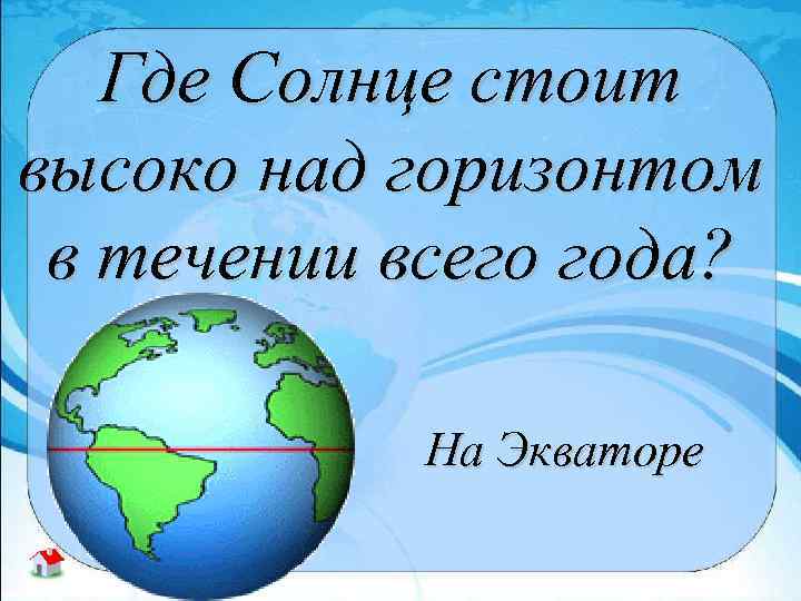 Где Солнце стоит высоко над горизонтом в течении всего года? На Экваторе 