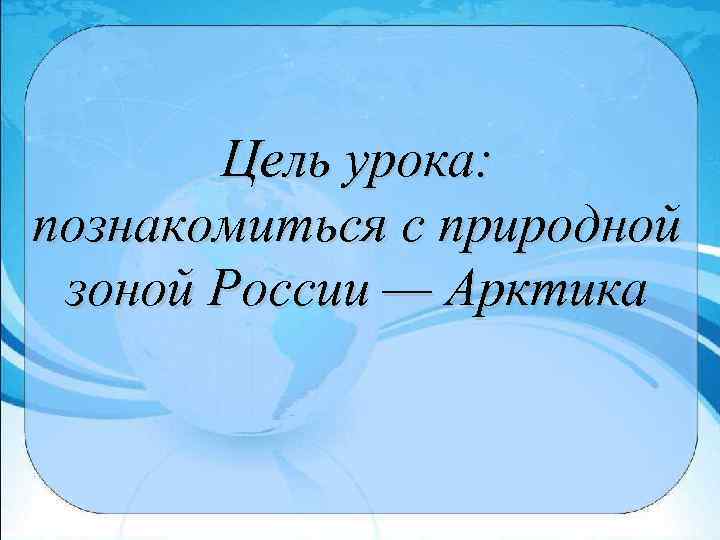 Цель урока: познакомиться с природной зоной России — Арктика 