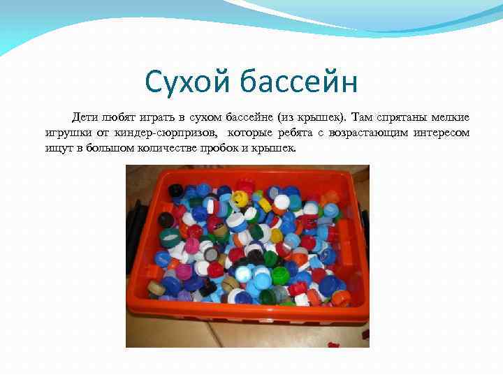 Сухой бассейн Дети любят играть в сухом бассейне (из крышек). Там спрятаны мелкие игрушки