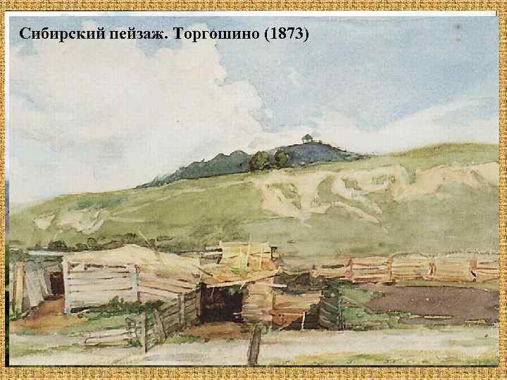 Изба (1873) Сибирский пейзаж. Торгошино (1873) Вид на Красноярск с сопки (1890 е, ГРМ)