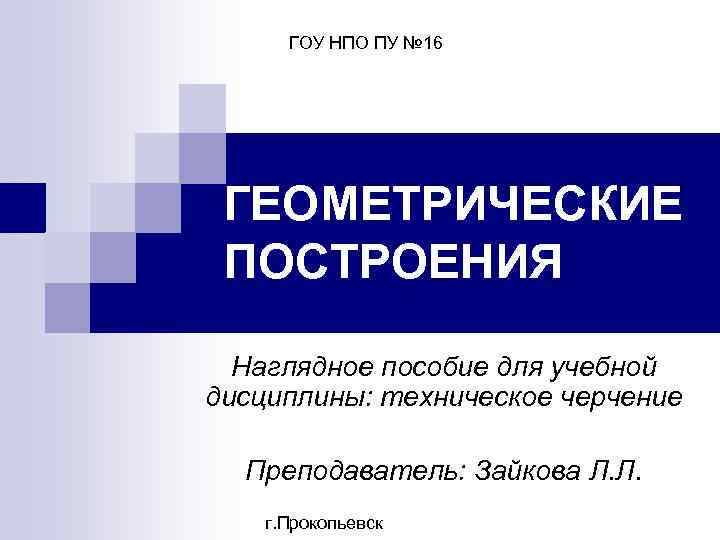 ГОУ НПО ПУ № 16 ГЕОМЕТРИЧЕСКИЕ ПОСТРОЕНИЯ Наглядное пособие для учебной дисциплины: техническое черчение