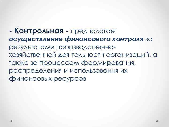 - Контрольная - предполагает осуществление финансового контроля за результатами производственно хозяйственной дея тельности организаций,