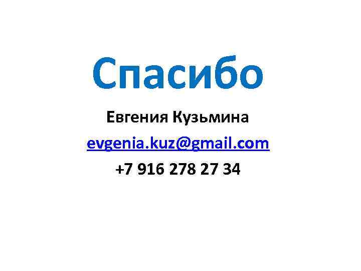 Спасибо Евгения Кузьмина evgenia. kuz@gmail. com +7 916 278 27 34 