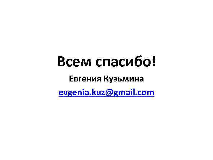 Всем спасибо! Евгения Кузьмина evgenia. kuz@gmail. com 