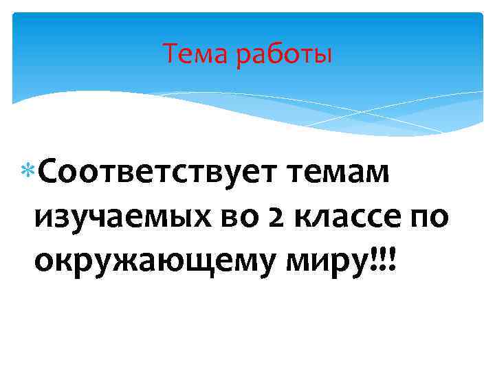 Тема работы Соответствует темам изучаемых во 2 классе по окружающему миру!!! 
