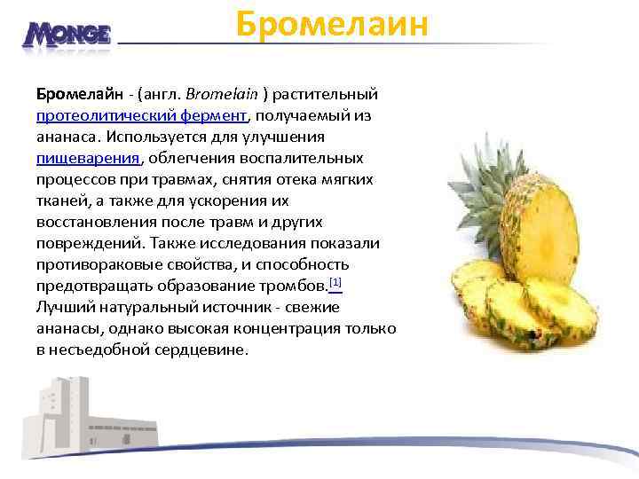 Бромелаин Бромелайн - (англ. Bromelain ) растительный протеолитический фермент, получаемый из ананаса. Используется для