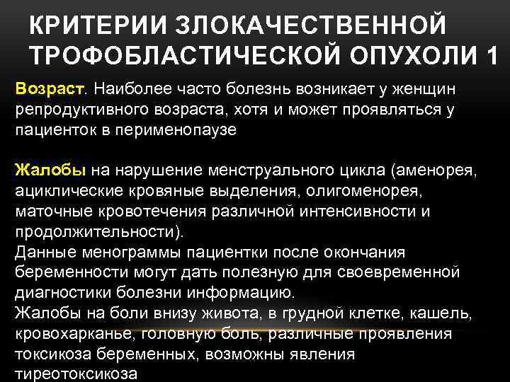 КРИТЕРИИ ЗЛОКАЧЕСТВЕННОЙ ТРОФОБЛАСТИЧЕСКОЙ ОПУХОЛИ 1 Возраст. Наиболее часто болезнь возникает у женщин репродуктивного возраста,