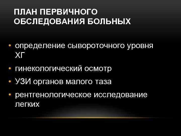 ПЛАН ПЕРВИЧНОГО ОБСЛЕДОВАНИЯ БОЛЬНЫХ • определение сывороточного уровня ХГ • гинекологический осмотр • УЗИ