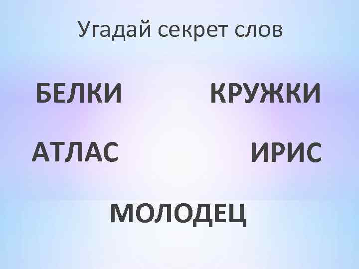 Угадай секрет слов БЕЛКИ КРУЖКИ АТЛАС ИРИС МОЛОДЕЦ 