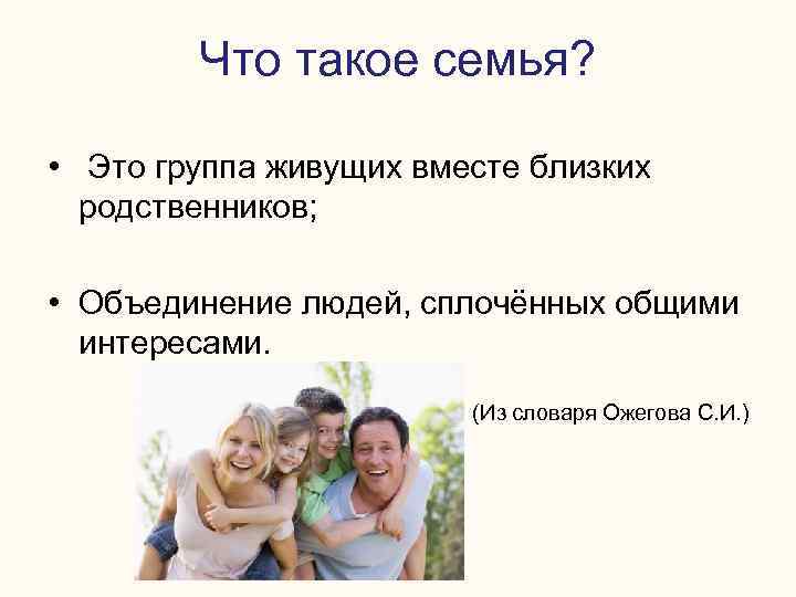 Что такое семья? • Это группа живущих вместе близких родственников; • Объединение людей, сплочённых