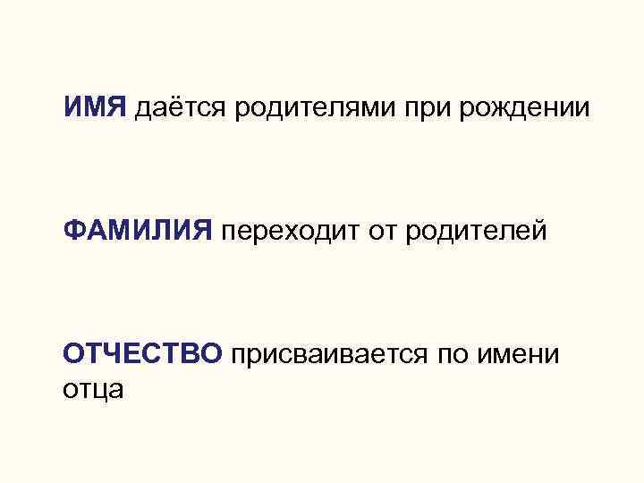 ИМЯ даётся родителями при рождении ФАМИЛИЯ переходит от родителей ОТЧЕСТВО присваивается по имени отца