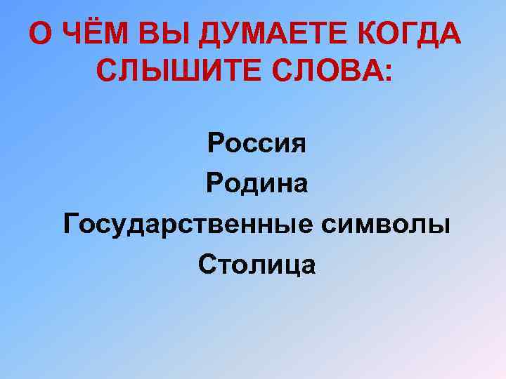 О ЧЁМ ВЫ ДУМАЕТЕ КОГДА СЛЫШИТЕ СЛОВА: Россия Родина Государственные символы Столица 