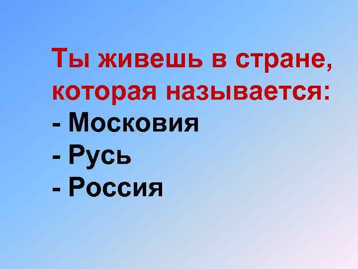 Ты живешь в стране, которая называется: - Московия - Русь - Россия 