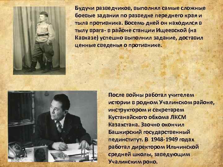Будучи разведчиков, выполнял самые сложные боевые задания по разведке переднего края и тыла противника.