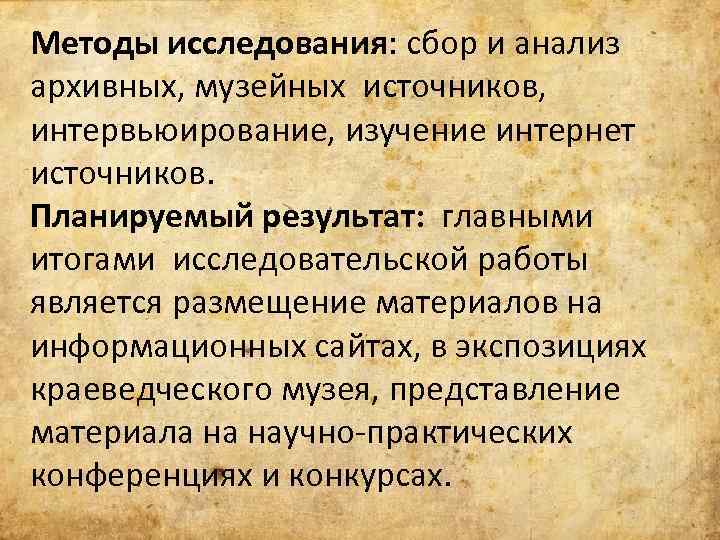 Методы исследования: сбор и анализ архивных, музейных источников, интервьюирование, изучение интернет источников. Планируемый результат: