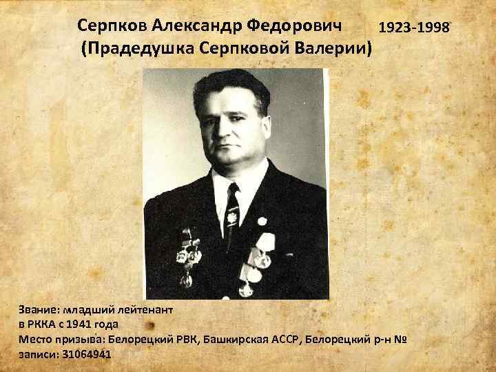Серпков Александр Федорович 1923 -1998 (Прадедушка Серпковой Валерии) Звание: младший лейтенант в РККА с