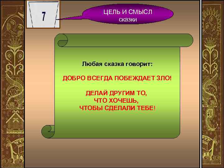 ЦЕЛЬ И СМЫСЛ сказки Любая сказка говорит: ДОБРО ВСЕГДА ПОБЕЖДАЕТ ЗЛО! ДЕЛАЙ ДРУГИМ ТО,