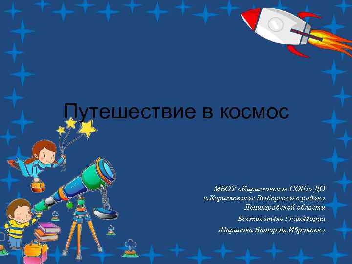 Путешествие в космос МБОУ «Кирилловская СОШ» ДО п. Кирилловское Выборгского района Ленинградской области Воспитатель