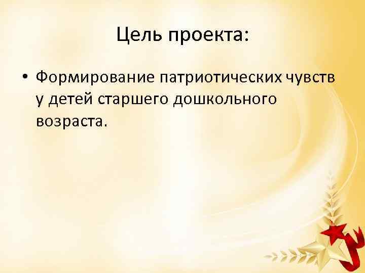 Цель проекта: • Формирование патриотических чувств у детей старшего дошкольного возраста. 