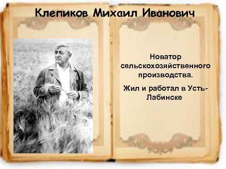 Клепиков Михаил Иванович Новатор сельскохозяйственного производства. Жил и работал в Усть. Лабинске. 