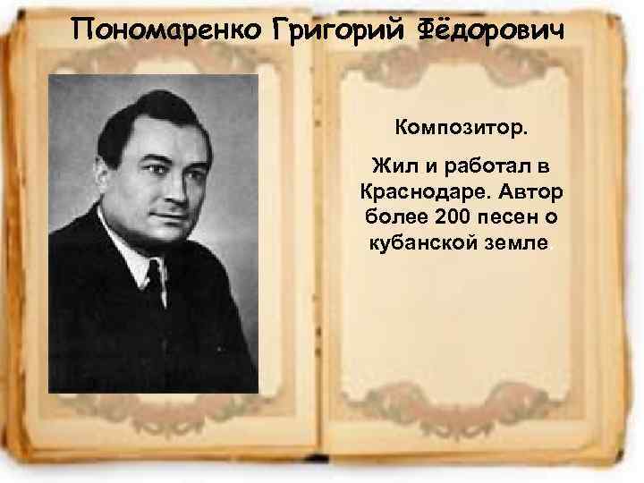 Пономаренко Григорий Фёдорович Композитор. Жил и работал в Краснодаре. Автор более 200 песен о