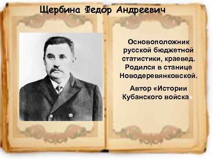 Щербина Федор Андреевич Основоположник русской бюджетной статистики, краевед. Родился в станице Новодеревянковской. Автор «Истории
