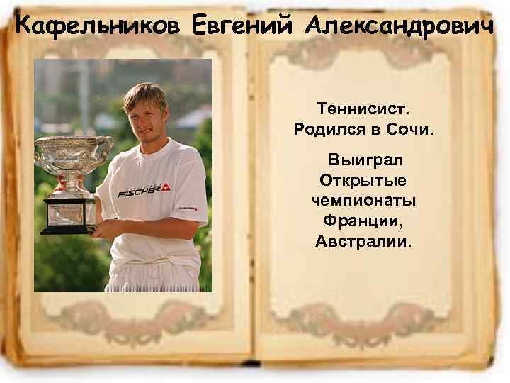 Кафельников Евгений Александрович Теннисист. Родился в Cочи. Выиграл Открытые чемпионаты Франции, Австралии. 16 