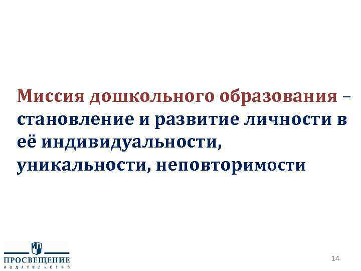 Миссия дошкольного образования – становление и развитие личности в её индивидуальности, уникальности, неповторимости 14