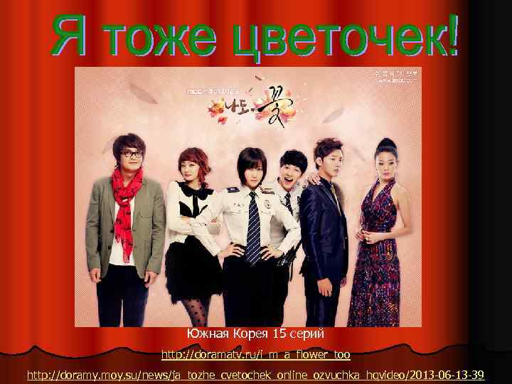 Южная Корея 15 серий http: //doramatv. ru/i_m_a_flower_too http: //doramy. moy. su/news/ja_tozhe_cvetochek_online_ozvuchka_hqvideo/2013 -06 -13 -39