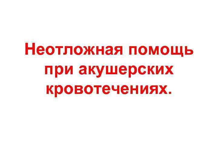 Неотложная помощь при акушерских кровотечениях. 