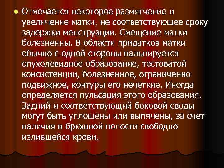 l Отмечается некоторое размягчение и увеличение матки, не соответствующее сроку задержки менструации. Смещение матки