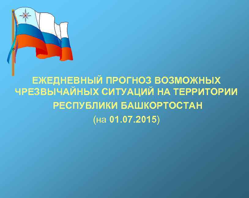 ЕЖЕДНЕВНЫЙ ПРОГНОЗ ВОЗМОЖНЫХ ЧРЕЗВЫЧАЙНЫХ СИТУАЦИЙ НА ТЕРРИТОРИИ РЕСПУБЛИКИ БАШКОРТОСТАН (на 01. 07. 2015) 