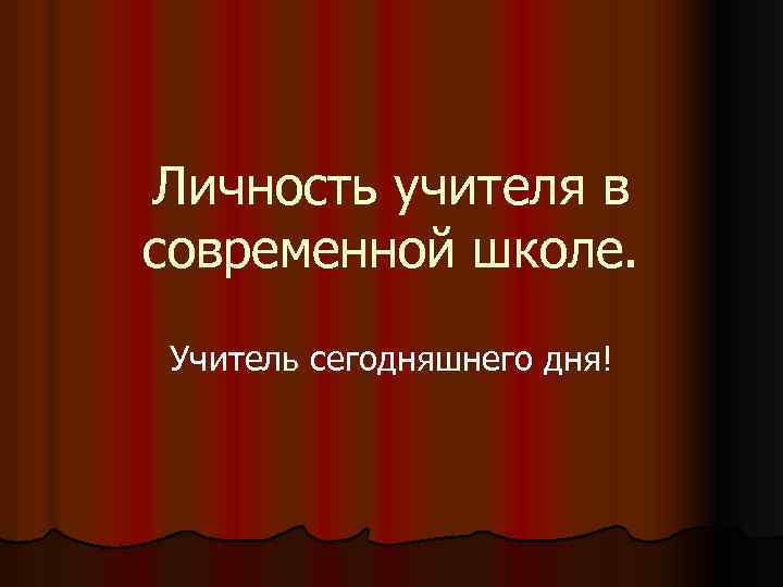 Личность учителя в современной школе. Учитель сегодняшнего дня! 