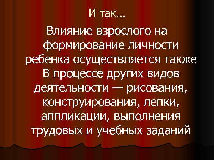 И так… Влияние взрослого на формирование личности ребенка осуществляется также В процессе других видов