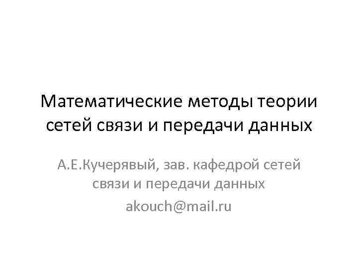 Математические методы теории сетей связи и передачи данных А. Е. Кучерявый, зав. кафедрой сетей