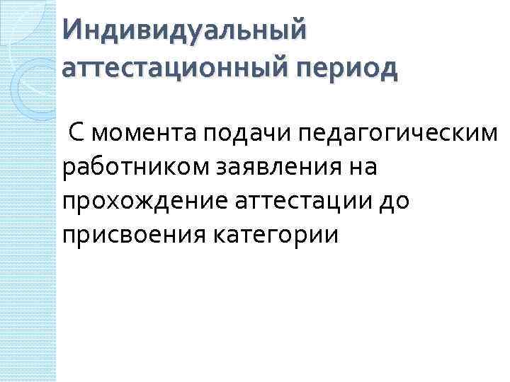 Индивидуальный аттестационный период С момента подачи педагогическим работником заявления на прохождение аттестации до присвоения