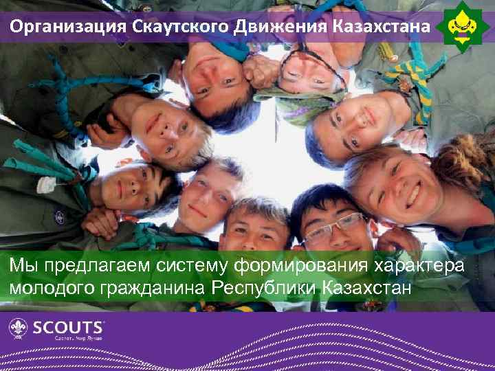 Организация Скаутского Движения Казахстана Мы предлагаем систему формирования характера молодого гражданина Республики Казахстан 