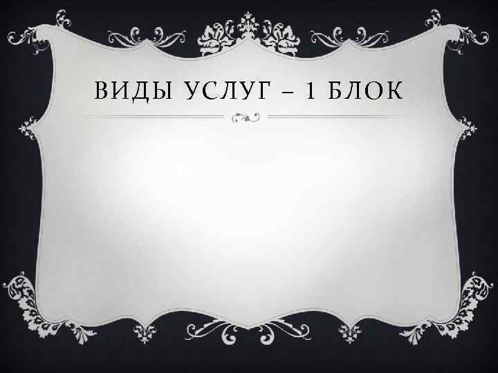 ВИДЫ УСЛУГ – 1 БЛОК 