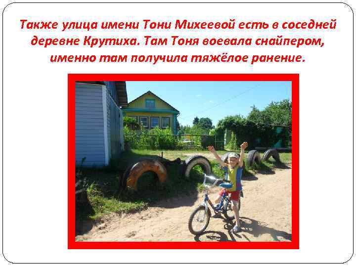 Также улица имени Тони Михеевой есть в соседней деревне Крутиха. Там Тоня воевала снайпером,