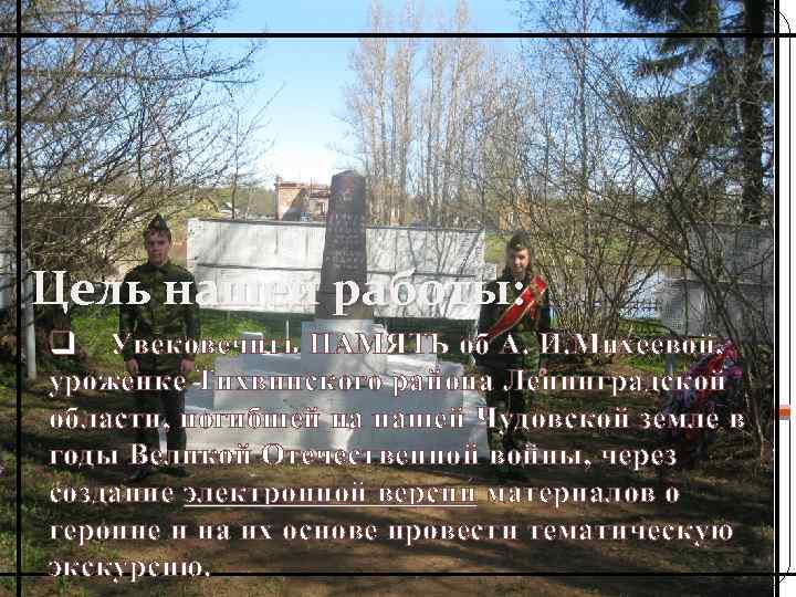 Цель нашей работы: q Увековечить ПАМЯТЬ об А. И. Михеевой, уроженке Тихвинского района Ленинградской