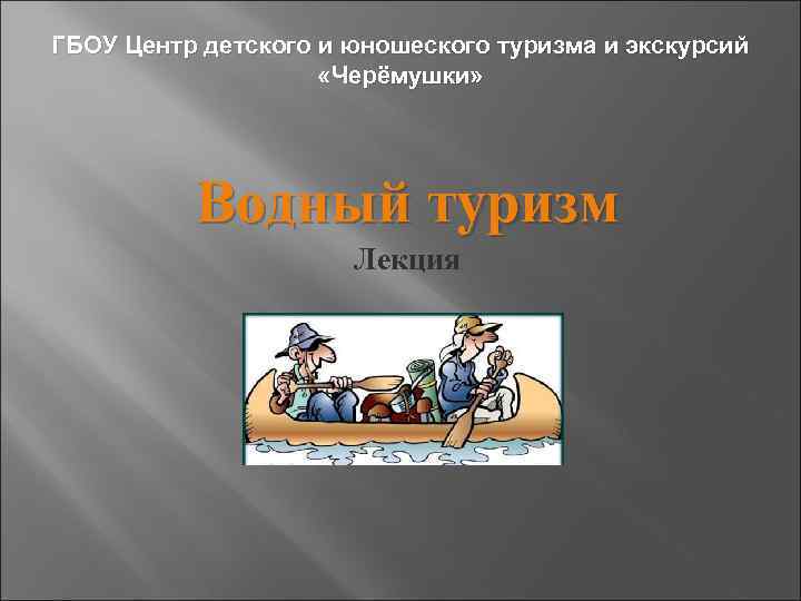 ГБОУ Центр детского и юношеского туризма и экскурсий «Черёмушки» Водный туризм Лекция 