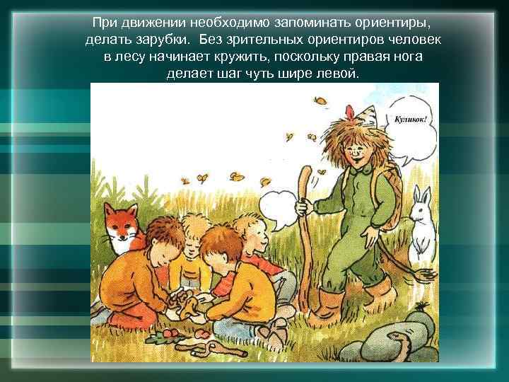 При движении необходимо запоминать ориентиры, делать зарубки. Без зрительных ориентиров человек в лесу начинает