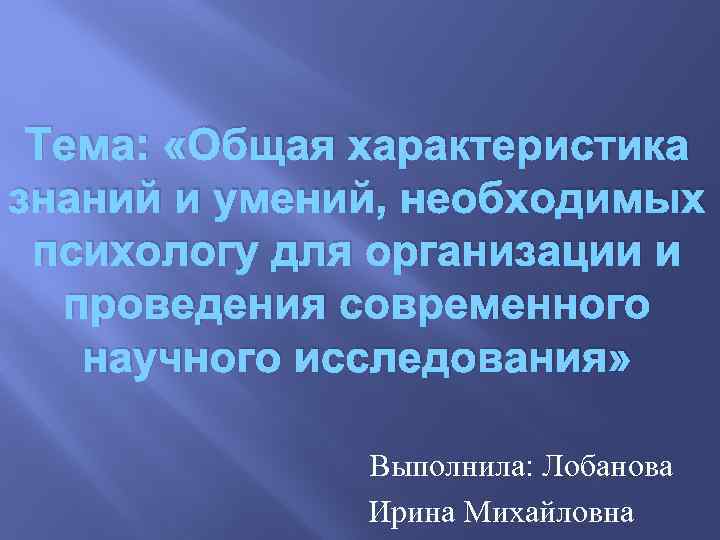 Тема: «Общая характеристика знаний и умений, необходимых психологу для организации и проведения современного научного