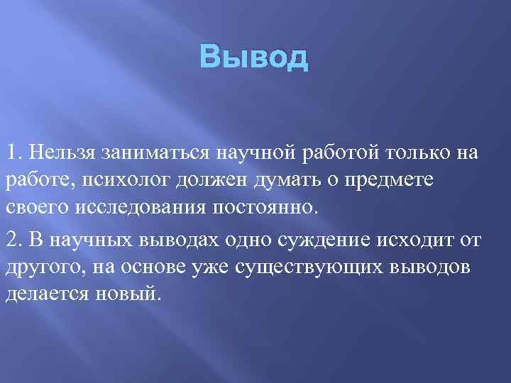 Вывод 1. Нельзя заниматься научной работой только на работе, психолог должен думать о предмете