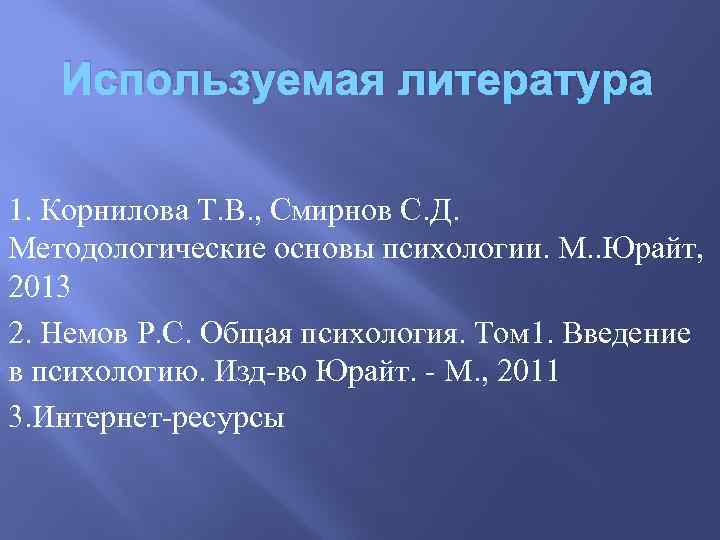 Используемая литература 1. Корнилова Т. В. , Смирнов С. Д. Методологические основы психологии. М.