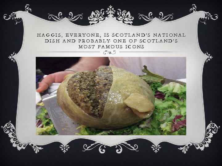 HAGGIS, EVERYONE, IS SCOTLAND’S NATIONAL DISH AND PROBABLY ONE OF SCOTLAND’S MOST FAMOUS ICONS