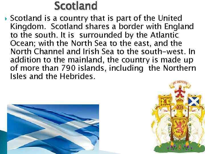 Scotland is a country that is part of the United Kingdom. Scotland shares a