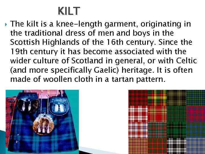 KILT The kilt is a knee-length garment, originating in the traditional dress of men