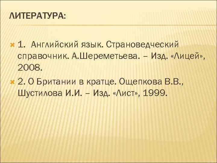 ЛИТЕРАТУРА: 1. Английский язык. Страноведческий справочник. А. Шереметьева. – Изд. «Лицей» , 2008. 2.